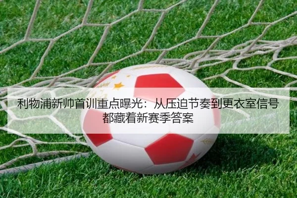 利物浦新帅首训重点曝光：从压迫节奏到更衣室信号都藏着新赛季答案